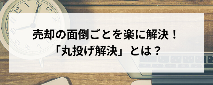 売却の面倒ごとを楽に解決！「丸投げ解決」とは？